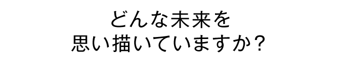 どんな未来を思い描いていますか？