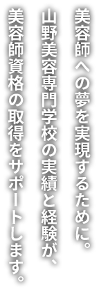 美容師への夢を実現するために。山野美容専門学校の実績と経験が、美容師資格の取得をサポートします。