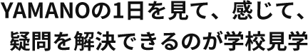 YAMANOの1日を見て、感じて、疑問を解決できるのが平日学校見学